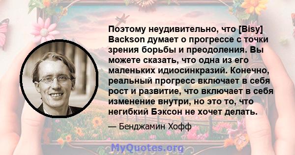 Поэтому неудивительно, что [Bisy] Backson думает о прогрессе с точки зрения борьбы и преодоления. Вы можете сказать, что одна из его маленьких идиосинкразий. Конечно, реальный прогресс включает в себя рост и развитие,