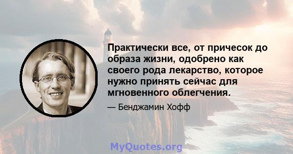 Практически все, от причесок до образа жизни, одобрено как своего рода лекарство, которое нужно принять сейчас для мгновенного облегчения.