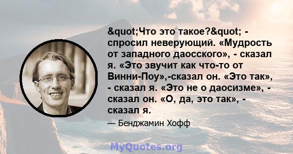 "Что это такое?" - спросил неверующий. «Мудрость от западного даосского», - сказал я. «Это звучит как что-то от Винни-Поу»,-сказал он. «Это так», - сказал я. «Это не о даосизме», - сказал он. «О, да, это так», 