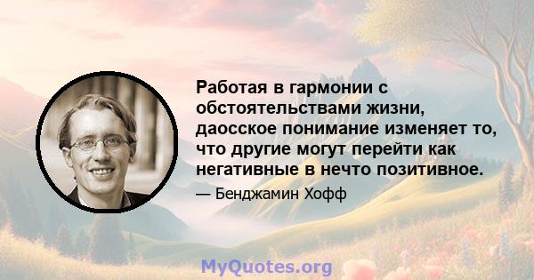 Работая в гармонии с обстоятельствами жизни, даосское понимание изменяет то, что другие могут перейти как негативные в нечто позитивное.