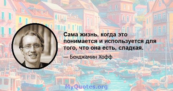 Сама жизнь, когда это понимается и используется для того, что она есть, сладкая.