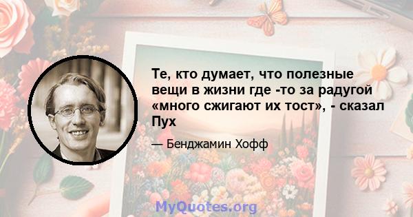 Те, кто думает, что полезные вещи в жизни где -то за радугой «много сжигают их тост», - сказал Пух