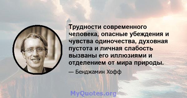 Трудности современного человека, опасные убеждения и чувства одиночества, духовная пустота и личная слабость вызваны его иллюзиями и отделением от мира природы.