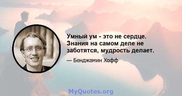 Умный ум - это не сердце. Знания на самом деле не заботятся, мудрость делает.