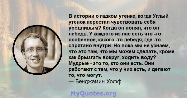 В истории о гадком утенке, когда Углый утенок перестал чувствовать себя уродливым? Когда он понял, что он лебедь. У каждого из нас есть что -то особенное, какого -то лебедя, где -то спрятано внутри. Но пока мы не