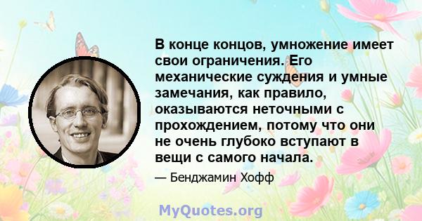 В конце концов, умножение имеет свои ограничения. Его механические суждения и умные замечания, как правило, оказываются неточными с прохождением, потому что они не очень глубоко вступают в вещи с самого начала.