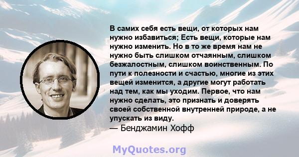 В самих себя есть вещи, от которых нам нужно избавиться; Есть вещи, которые нам нужно изменить. Но в то же время нам не нужно быть слишком отчаянным, слишком безжалостным, слишком воинственным. По пути к полезности и