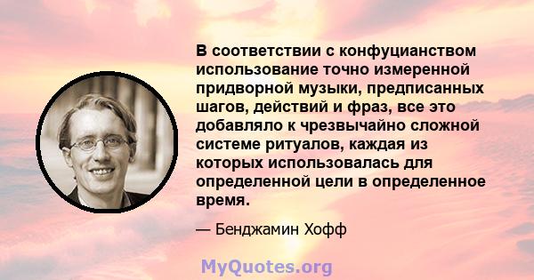 В соответствии с конфуцианством использование точно измеренной придворной музыки, предписанных шагов, действий и фраз, все это добавляло к чрезвычайно сложной системе ритуалов, каждая из которых использовалась для