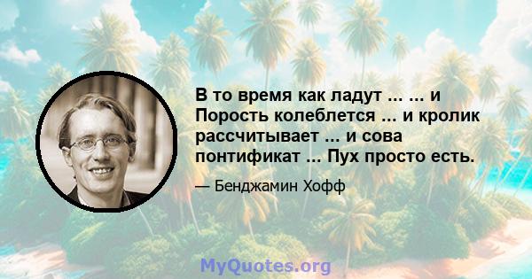 В то время как ладут ... ... и Порость колеблется ... и кролик рассчитывает ... и сова понтификат ... Пух просто есть.