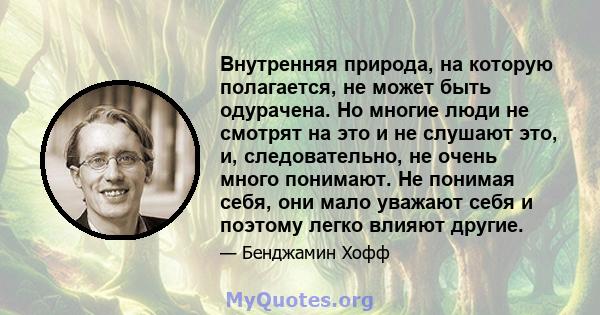 Внутренняя природа, на которую полагается, не может быть одурачена. Но многие люди не смотрят на это и не слушают это, и, следовательно, не очень много понимают. Не понимая себя, они мало уважают себя и поэтому легко