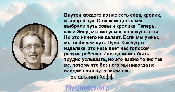 Внутри каждого из нас есть сова, кролик, и -эйор и пух. Слишком долго мы выбрали путь совы и кролика. Теперь, как и Эйор, мы жалуемся на результаты. Но это ничего не делает. Если мы умны, мы выберем путь Пуха. Как будто 