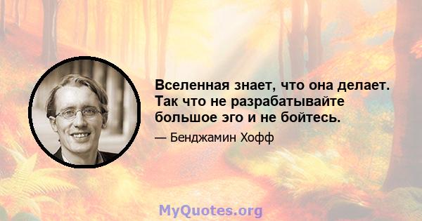 Вселенная знает, что она делает. Так что не разрабатывайте большое эго и не бойтесь.