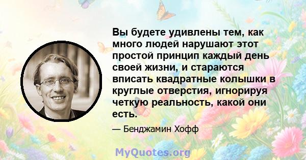 Вы будете удивлены тем, как много людей нарушают этот простой принцип каждый день своей жизни, и стараются вписать квадратные колышки в круглые отверстия, игнорируя четкую реальность, какой они есть.