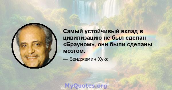 Самый устойчивый вклад в цивилизацию не был сделан «Брауном», они были сделаны мозгом.