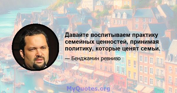 Давайте воспитываем практику семейных ценностей, принимая политику, которые ценят семьи.