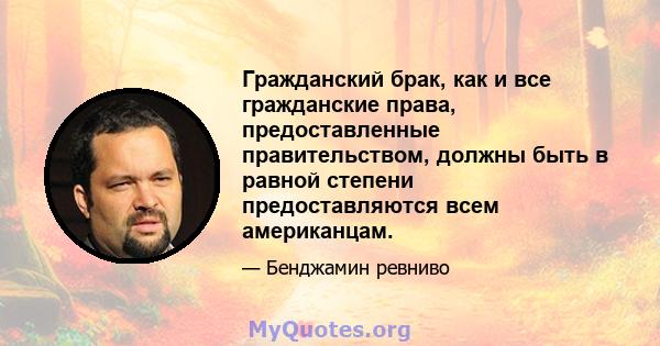 Гражданский брак, как и все гражданские права, предоставленные правительством, должны быть в равной степени предоставляются всем американцам.