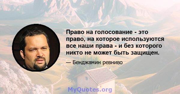 Право на голосование - это право, на которое используются все наши права - и без которого никто не может быть защищен.