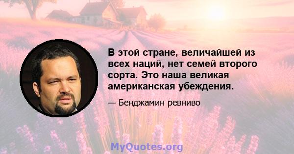 В этой стране, величайшей из всех наций, нет семей второго сорта. Это наша великая американская убеждения.