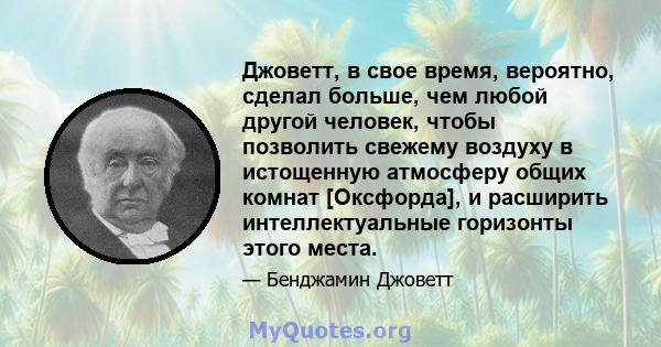 Джоветт, в свое время, вероятно, сделал больше, чем любой другой человек, чтобы позволить свежему воздуху в истощенную атмосферу общих комнат [Оксфорда], и расширить интеллектуальные горизонты этого места.