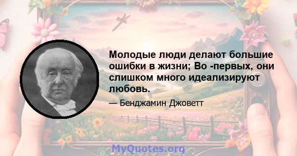 Молодые люди делают большие ошибки в жизни; Во -первых, они слишком много идеализируют любовь.