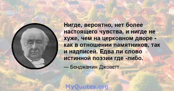 Нигде, вероятно, нет более настоящего чувства, и нигде не хуже, чем на церковном дворе - как в отношении памятников, так и надписей. Едва ли слово истинной поэзии где -либо.