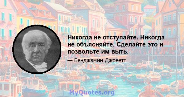 Никогда не отступайте. Никогда не объясняйте. Сделайте это и позвольте им выть.