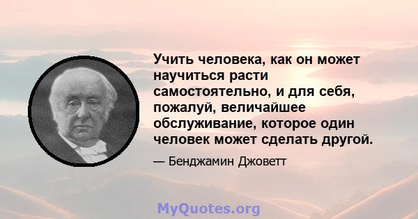 Учить человека, как он может научиться расти самостоятельно, и для себя, пожалуй, величайшее обслуживание, которое один человек может сделать другой.