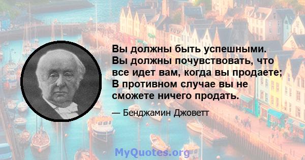 Вы должны быть успешными. Вы должны почувствовать, что все идет вам, когда вы продаете; В противном случае вы не сможете ничего продать.