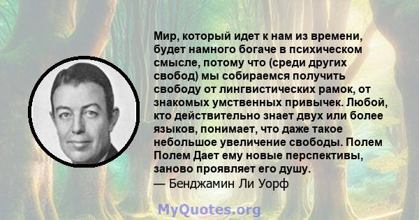 Мир, который идет к нам из времени, будет намного богаче в психическом смысле, потому что (среди других свобод) мы собираемся получить свободу от лингвистических рамок, от знакомых умственных привычек. Любой, кто