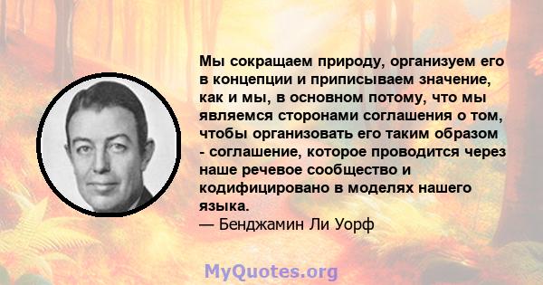 Мы сокращаем природу, организуем его в концепции и приписываем значение, как и мы, в основном потому, что мы являемся сторонами соглашения о том, чтобы организовать его таким образом - соглашение, которое проводится