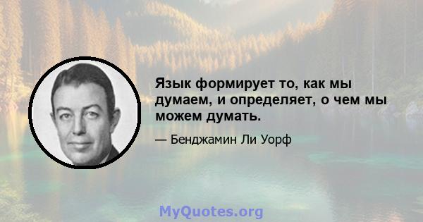 Язык формирует то, как мы думаем, и определяет, о чем мы можем думать.