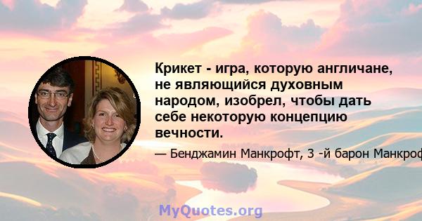 Крикет - игра, которую англичане, не являющийся духовным народом, изобрел, чтобы дать себе некоторую концепцию вечности.