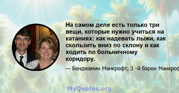 На самом деле есть только три вещи, которые нужно учиться на катаниях: как надевать лыжи, как скользить вниз по склону и как ходить по больничному коридору.