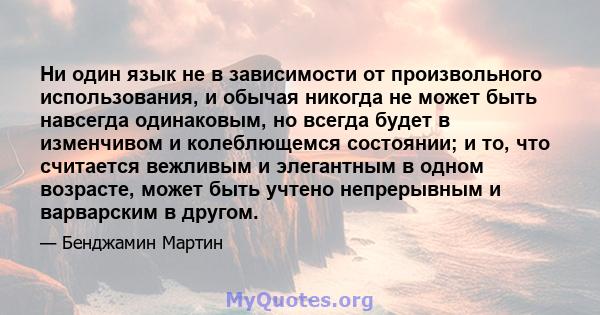 Ни один язык не в зависимости от произвольного использования, и обычая никогда не может быть навсегда одинаковым, но всегда будет в изменчивом и колеблющемся состоянии; и то, что считается вежливым и элегантным в одном