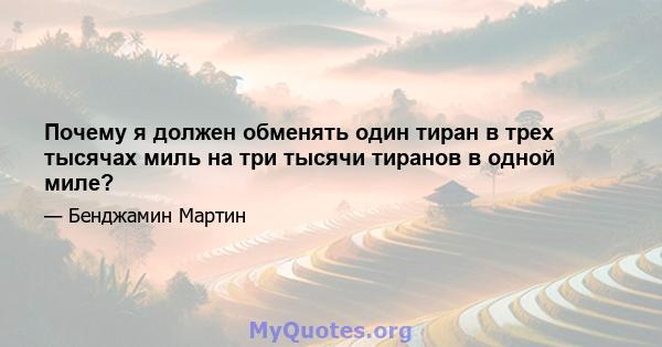 Почему я должен обменять один тиран в трех тысячах миль на три тысячи тиранов в одной миле?