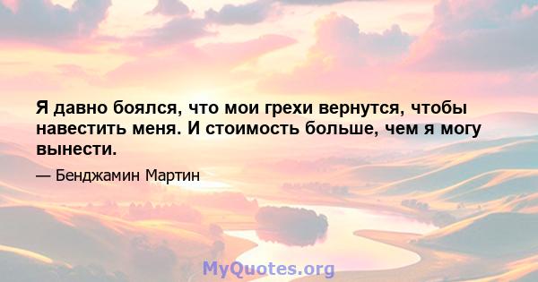 Я давно боялся, что мои грехи вернутся, чтобы навестить меня. И стоимость больше, чем я могу вынести.