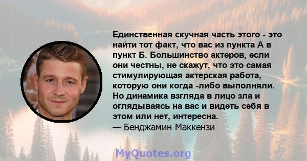 Единственная скучная часть этого - это найти тот факт, что вас из пункта А в пункт Б. Большинство актеров, если они честны, не скажут, что это самая стимулирующая актерская работа, которую они когда -либо выполняли. Но