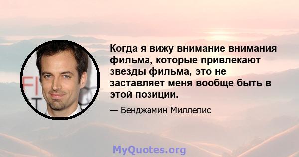 Когда я вижу внимание внимания фильма, которые привлекают звезды фильма, это не заставляет меня вообще быть в этой позиции.