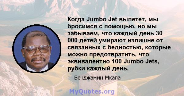 Когда Jumbo Jet вылетет, мы бросимся с помощью, но мы забываем, что каждый день 30 000 детей умирают излишне от связанных с бедностью, которые можно предотвратить, что эквивалентно 100 Jumbo Jets, рубки каждый день.