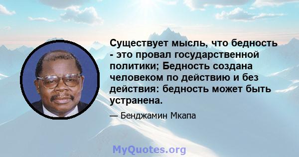 Существует мысль, что бедность - это провал государственной политики; Бедность создана человеком по действию и без действия: бедность может быть устранена.