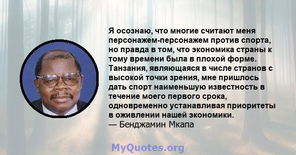 Я осознаю, что многие считают меня персонажем-персонажем против спорта, но правда в том, что экономика страны к тому времени была в плохой форме. Танзания, являющаяся в числе странов с высокой точки зрения, мне пришлось 