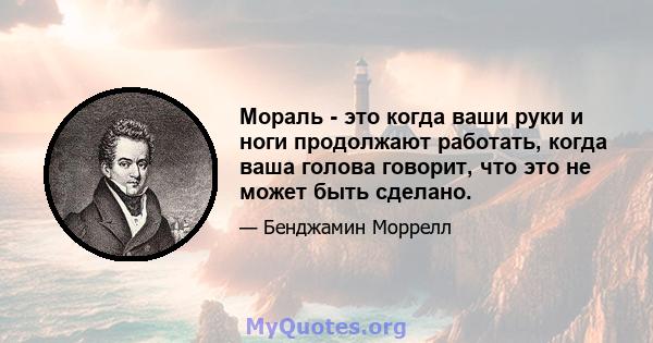 Мораль - это когда ваши руки и ноги продолжают работать, когда ваша голова говорит, что это не может быть сделано.