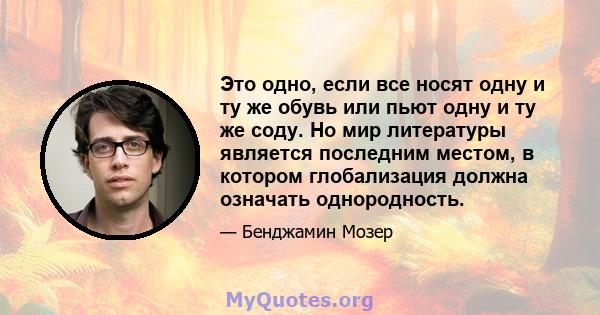 Это одно, если все носят одну и ту же обувь или пьют одну и ту же соду. Но мир литературы является последним местом, в котором глобализация должна означать однородность.