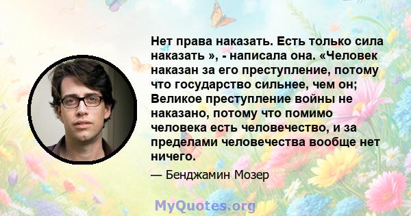 Нет права наказать. Есть только сила наказать », - написала она. «Человек наказан за его преступление, потому что государство сильнее, чем он; Великое преступление войны не наказано, потому что помимо человека есть