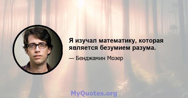 Я изучал математику, которая является безумием разума.