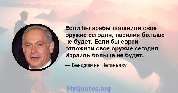 Если бы арабы подавили свое оружие сегодня, насилия больше не будет. Если бы евреи отложили свое оружие сегодня, Израиль больше не будет.