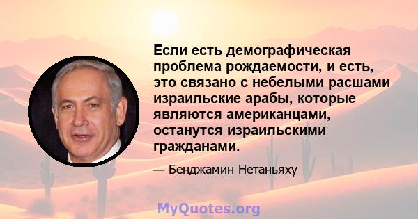 Если есть демографическая проблема рождаемости, и есть, это связано с небелыми расшами израильские арабы, которые являются американцами, останутся израильскими гражданами.