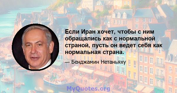 Если Иран хочет, чтобы с ним обращались как с нормальной страной, пусть он ведет себя как нормальная страна.