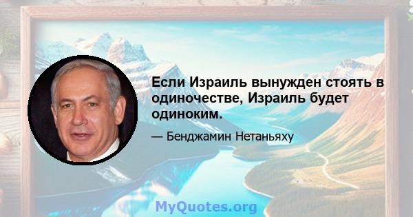 Если Израиль вынужден стоять в одиночестве, Израиль будет одиноким.