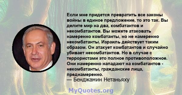 Если мне придется превратить все законы войны в единое предложение, то это так. Вы делите мир на два, комбатантов и некомбатантов. Вы можете атаковать намеренно комбатанты, но не намеренно некомбатанты. Израиль